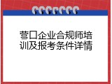 营口企业合规师培训及报考条件详情