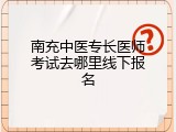 南充中医专长医师考试去哪里线下报名