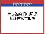 南充冶金机电环评师证在哪里报考