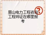 眉山电力工程咨询工程师证在哪里报考