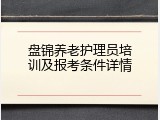 盘锦养老护理员培训及报考条件详情