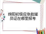 绵阳初级应急救援员证在哪里报考