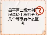 昌平区二级水利工程造价工程师分为几个等级有什么区别