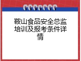 鞍山食品安全总监培训及报考条件详情