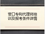 营口专利代理师培训及报考条件详情