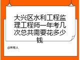 大兴区水利工程监理工程师一年考几次总共需要花多少钱