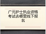 广元护士执业资格考试去哪里线下报名