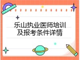 乐山执业医师培训及报考条件详情