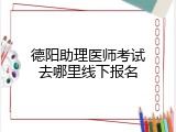 德阳助理医师考试去哪里线下报名