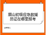 眉山初级应急救援员证在哪里报考