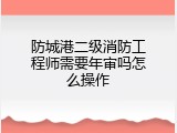 防城港二级消防工程师需要年审吗怎么操作