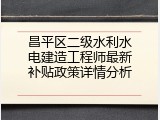 昌平区二级水利水电建造工程师最新补贴政策详情分析