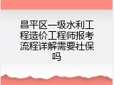 昌平区一级水利工程造价工程师报考流程详解需要社保吗