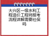 大兴区一级水利工程造价工程师报考流程详解需要社保吗