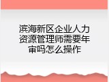 滨海新区企业人力资源管理师需要年审吗怎么操作