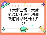佳木斯二级土木建筑造价工程师培训政府补贴吗具体多少