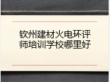 钦州建材火电环评师培训学校哪里好