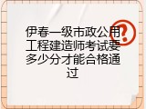 伊春一级市政公用工程建造师考试要多少分才能合格通过