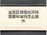 宝坻区高级经济师需要年审吗怎么操作
