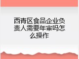 西青区食品企业负责人需要年审吗怎么操作