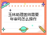玉林助理医师需要年审吗怎么操作