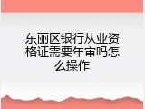 东丽区银行从业资格证需要年审吗怎么操作