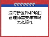 滨海新区PMP项目管理师需要年审吗怎么操作