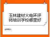 玉林建材火电环评师培训学校哪里好