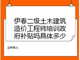 伊春二级土木建筑造价工程师培训政府补贴吗具体多少