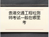 贵港交通工程检测师考试一般在哪里考