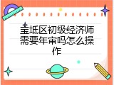 宝坻区初级经济师需要年审吗怎么操作