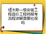佳木斯一级安装工程造价工程师报考流程详解需要社保吗