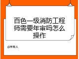 百色一级消防工程师需要年审吗怎么操作