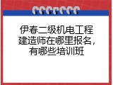 伊春二级机电工程建造师在哪里报名，有哪些培训班