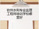 钦州水利专业监理工程师培训学校哪里好
