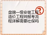 盘锦一级安装工程造价工程师报考流程详解需要社保吗