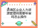 武清区企业人力资源管理师需要年审吗怎么操作