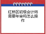 红桥区初级会计师需要年审吗怎么操作