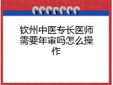钦州中医专长医师需要年审吗怎么操作