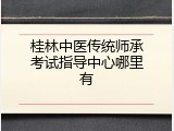 桂林中医传统师承考试指导中心哪里有