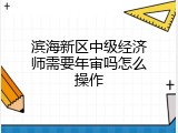 滨海新区中级经济师需要年审吗怎么操作