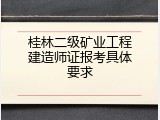 桂林二级矿业工程建造师证报考具体要求