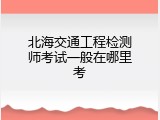 北海交通工程检测师考试一般在哪里考