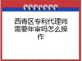 西青区专利代理师需要年审吗怎么操作