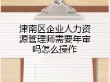 津南区企业人力资源管理师需要年审吗怎么操作