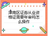 津南区证券从业资格证需要年审吗怎么操作