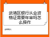 武清区银行从业资格证需要年审吗怎么操作