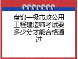 盘锦一级市政公用工程建造师考试要多少分才能合格通过