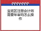宝坻区注册会计师需要年审吗怎么操作