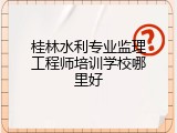 桂林水利专业监理工程师培训学校哪里好